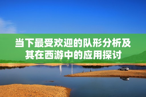 当下最受欢迎的队形分析及其在西游中的应用探讨