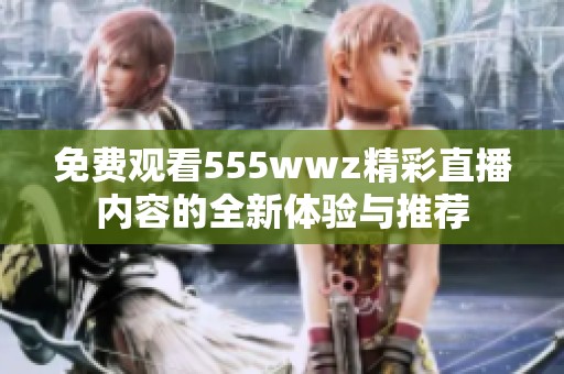 免费观看555wwz精彩直播内容的全新体验与推荐