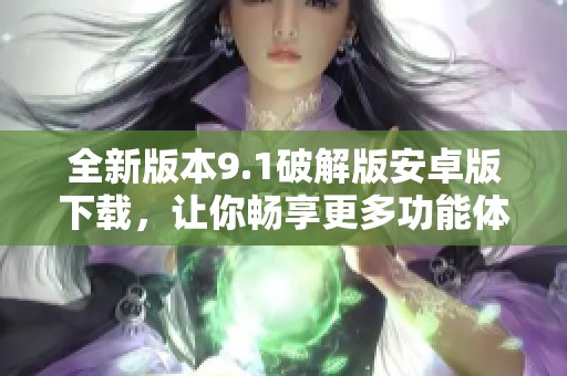 全新版本9.1破解版安卓版下载，让你畅享更多功能体验