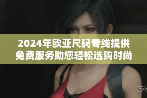 2024年欧亚尺码专线提供免费服务助您轻松选购时尚服饰