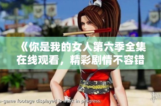 《你是我的女人第六季全集在线观看，精彩剧情不容错过》
