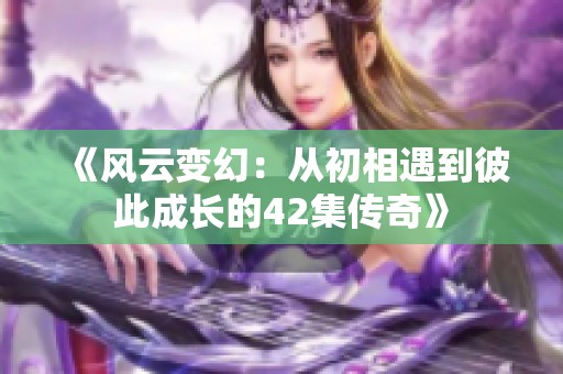 《风云变幻：从初相遇到彼此成长的42集传奇》