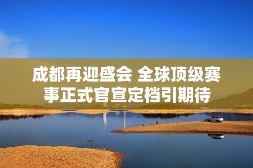 成都再迎盛会 全球顶级赛事正式官宣定档引期待