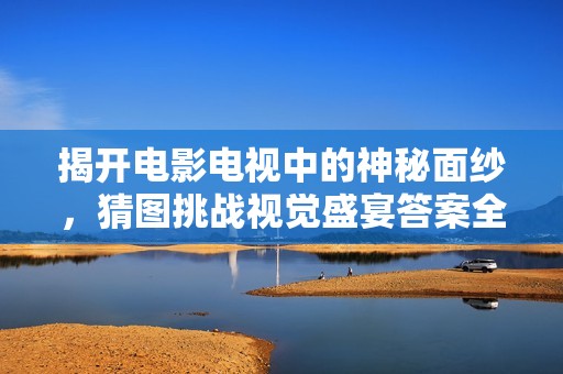揭开电影电视中的神秘面纱，猜图挑战视觉盛宴答案全解析