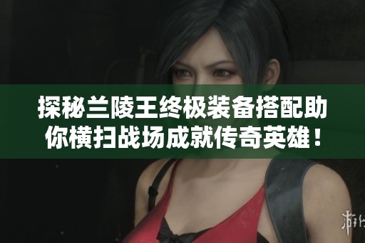 探秘兰陵王终极装备搭配助你横扫战场成就传奇英雄！