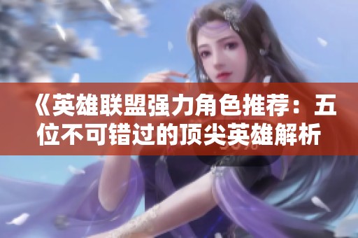 《英雄联盟强力角色推荐：五位不可错过的顶尖英雄解析》