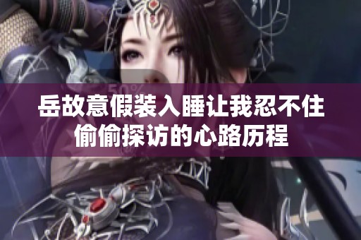岳故意假装入睡让我忍不住偷偷探访的心路历程