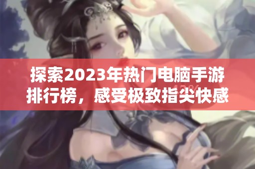探索2023年热门电脑手游排行榜，感受极致指尖快感与乐趣