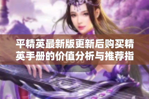 平精英最新版更新后购买精英手册的价值分析与推荐指南