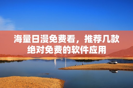 海量日漫免费看，推荐几款绝对免费的软件应用