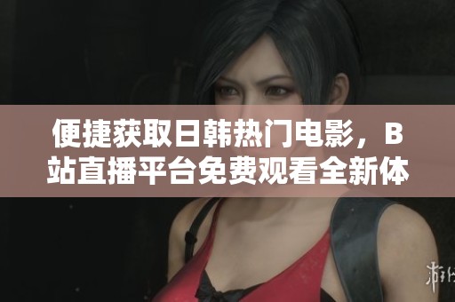便捷获取日韩热门电影，B站直播平台免费观看全新体验