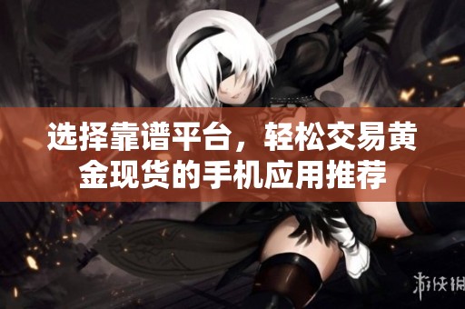 选择靠谱平台，轻松交易黄金现货的手机应用推荐