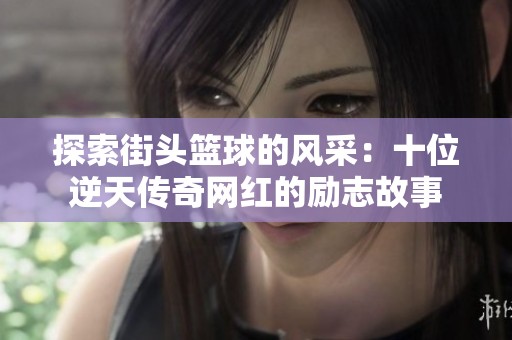 探索街头篮球的风采：十位逆天传奇网红的励志故事