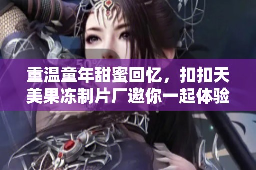 重温童年甜蜜回忆，扣扣天美果冻制片厂邀你一起体验美味之旅