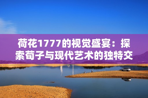 荷花1777的视觉盛宴：探索荀子与现代艺术的独特交融之旅