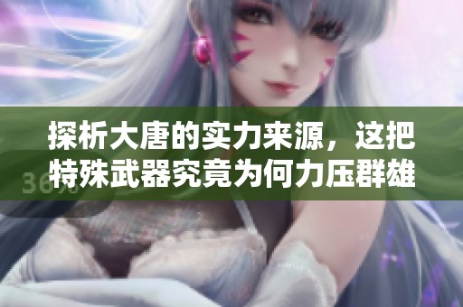探析大唐的实力来源，这把特殊武器究竟为何力压群雄