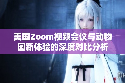 美国Zoom视频会议与动物园新体验的深度对比分析
