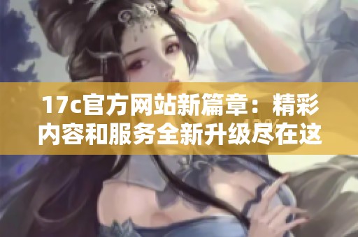 17c官方网站新篇章：精彩内容和服务全新升级尽在这里