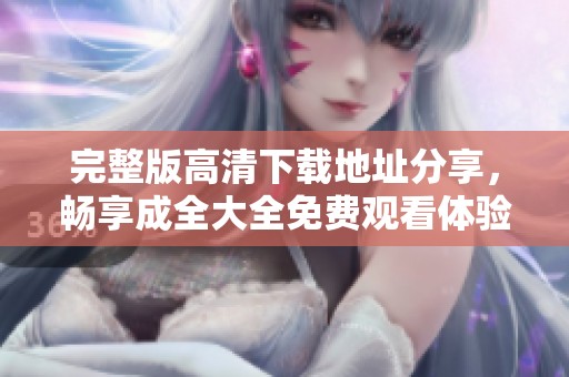 完整版高清下载地址分享，畅享成全大全免费观看体验