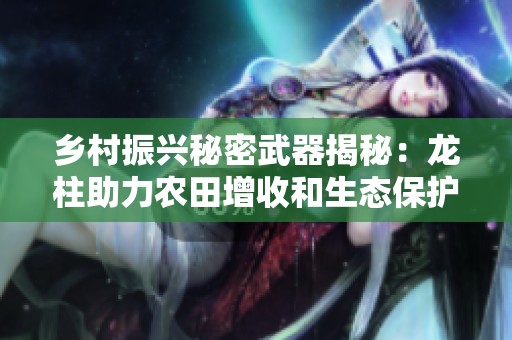 乡村振兴秘密武器揭秘：龙柱助力农田增收和生态保护