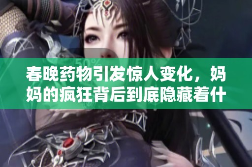 春晚药物引发惊人变化，妈妈的疯狂背后到底隐藏着什么秘密