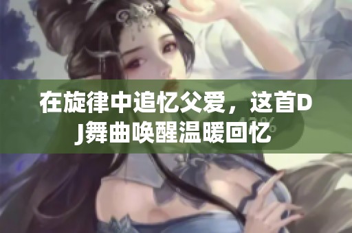 在旋律中追忆父爱，这首DJ舞曲唤醒温暖回忆