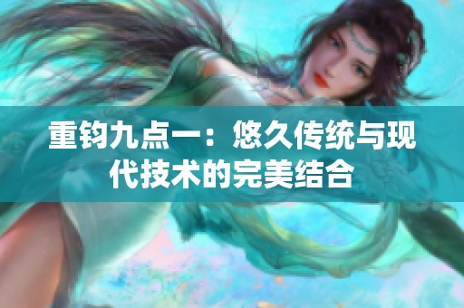 重钧九点一：悠久传统与现代技术的完美结合