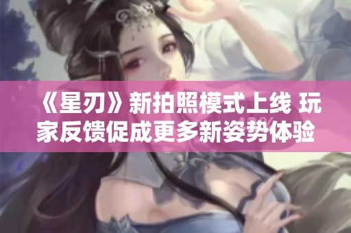 《星刃》新拍照模式上线 玩家反馈促成更多新姿势体验