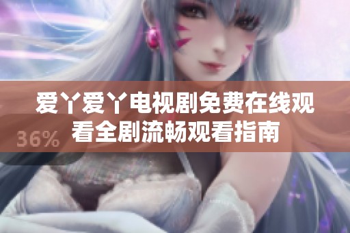 爱丫爱丫电视剧免费在线观看全剧流畅观看指南