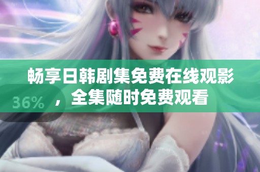畅享日韩剧集免费在线观影，全集随时免费观看