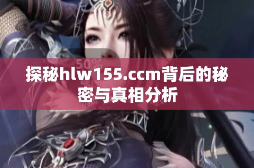 探秘hlw155.ccm背后的秘密与真相分析