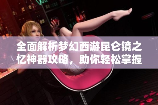 全面解析梦幻西游昆仑镜之忆神器攻略，助你轻松掌握技巧与策略