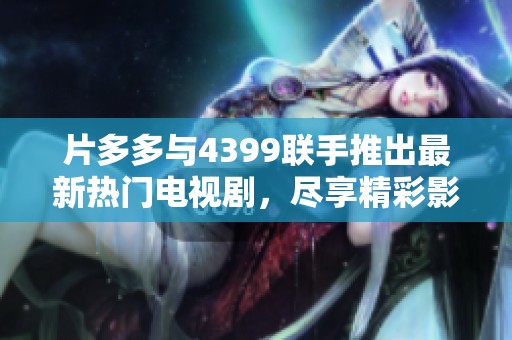 片多多与4399联手推出最新热门电视剧，尽享精彩影视剧盛宴