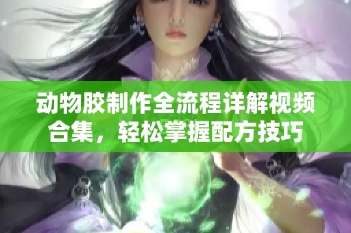 动物胶制作全流程详解视频合集，轻松掌握配方技巧