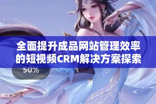 全面提升成品网站管理效率的短视频CRM解决方案探索
