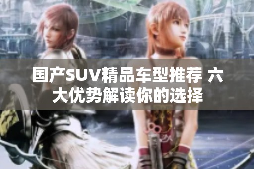 国产SUV精品车型推荐 六大优势解读你的选择
