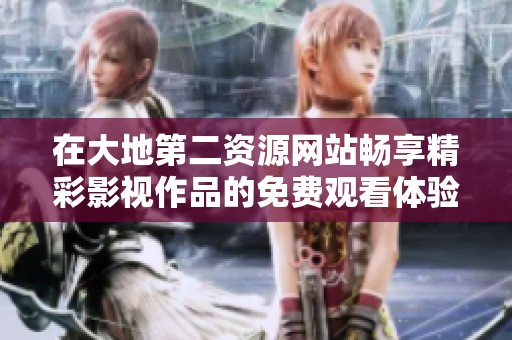 在大地第二资源网站畅享精彩影视作品的免费观看体验