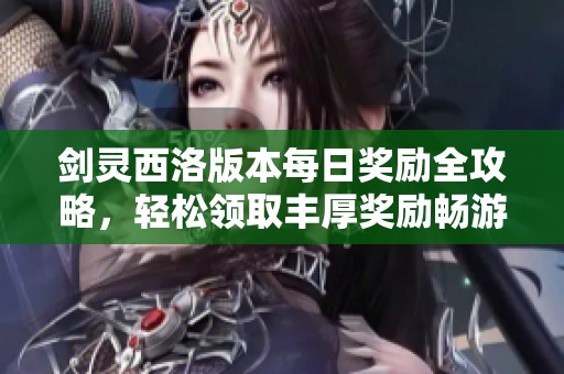 剑灵西洛版本每日奖励全攻略，轻松领取丰厚奖励畅游江湖