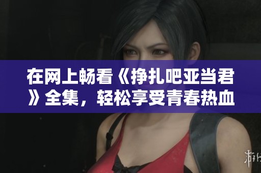 在网上畅看《挣扎吧亚当君》全集，轻松享受青春热血故事