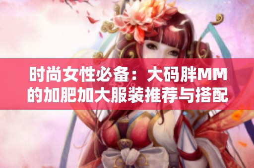 时尚女性必备：大码胖MM的加肥加大服装推荐与搭配技巧