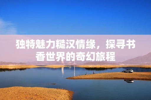 独特魅力糙汉情缘，探寻书香世界的奇幻旅程