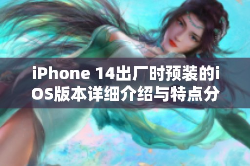 iPhone 14出厂时预装的iOS版本详细介绍与特点分析