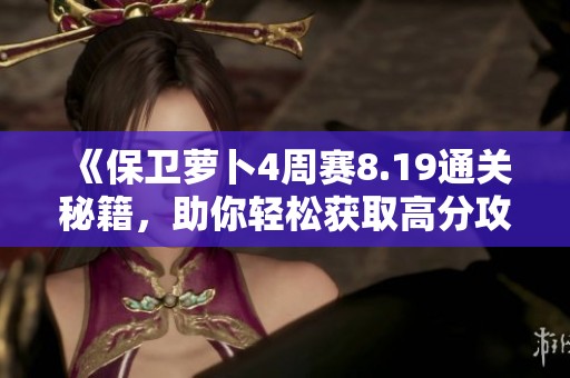 《保卫萝卜4周赛8.19通关秘籍，助你轻松获取高分攻略》