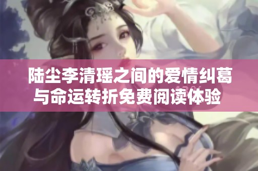 陆尘李清瑶之间的爱情纠葛与命运转折免费阅读体验  