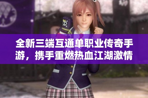 全新三端互通单职业传奇手游，携手重燃热血江湖激情！