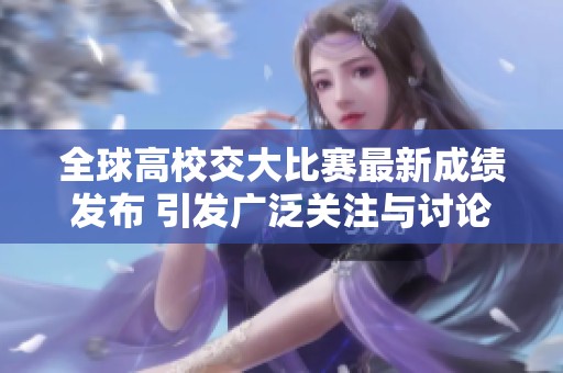 全球高校交大比赛最新成绩发布 引发广泛关注与讨论