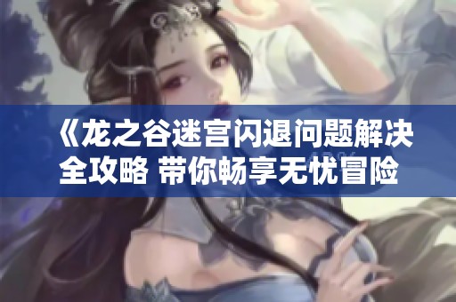 《龙之谷迷宫闪退问题解决全攻略 带你畅享无忧冒险之旅》