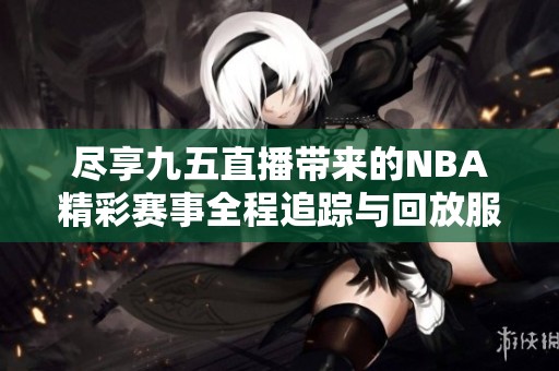 尽享九五直播带来的NBA精彩赛事全程追踪与回放服务