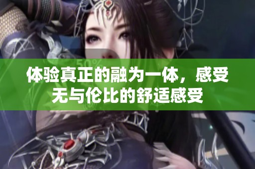 体验真正的融为一体，感受无与伦比的舒适感受