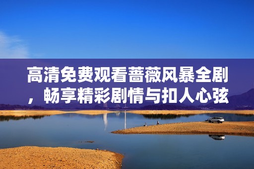 高清免费观看蔷薇风暴全剧，畅享精彩剧情与扣人心弦的故事发展